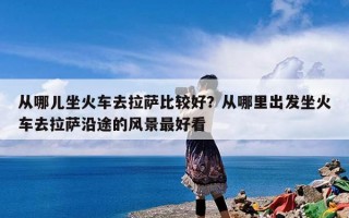 从哪儿坐火车去拉萨比较好？从哪里出发坐火车去拉萨沿途的风景最好看