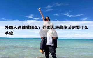 外国人进藏受限么？外国人进藏旅游需要什么手续