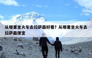 从哪里坐火车去拉萨最好看？从哪里坐火车去拉萨最便宜