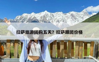 拉萨旅游团购五天？拉萨跟团价格