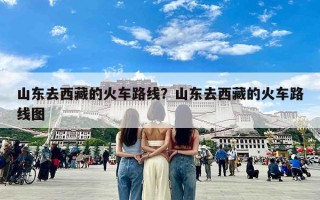 山东去西藏的火车路线？山东去西藏的火车路线图