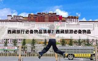 西藏旅行必备物品清单？西藏旅游必备物品