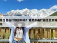 林芝自由行旅游路线？甘肃自由行最佳旅游路线