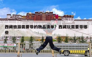 西藏旅游需要带的物品清单？西藏玩需要带哪些