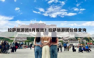 拉萨旅游团8月报团？拉萨旅游团价格查询