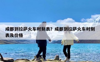 成都到拉萨火车时刻表？成都到拉萨火车时刻表及价格