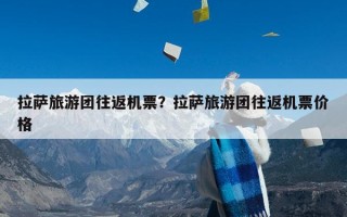 拉萨旅游团往返机票？拉萨旅游团往返机票价格