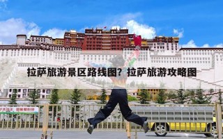 拉萨旅游景区路线图？拉萨旅游攻略图