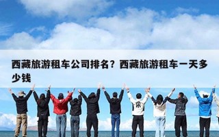 西藏旅游租车公司排名？西藏旅游租车一天多少钱