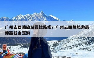 广州去西藏旅游最佳路线？广州去西藏旅游最佳路线自驾游