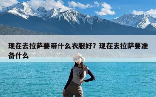 现在去拉萨要带什么衣服好？现在去拉萨要准备什么