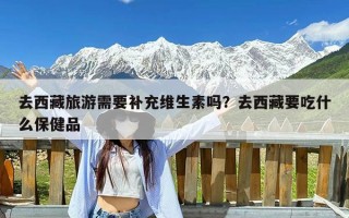 去西藏旅游需要补充维生素吗？去西藏要吃什么保健品