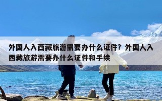 外国人入西藏旅游需要办什么证件？外国人入西藏旅游需要办什么证件和手续