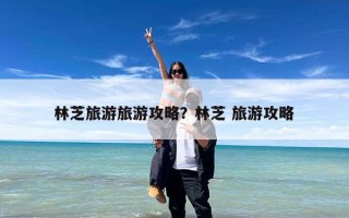 林芝旅游旅游攻略？林芝 旅游攻略