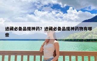 进藏必备品提神药？进藏必备品提神药物有哪些