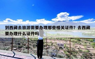 到西藏去旅游需要办理那些相关证件？去西藏要办理什么证件吗