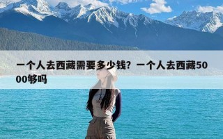 一个人去西藏需要多少钱？一个人去西藏5000够吗