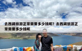 去西藏旅游正常需要多少钱呢？去西藏旅游正常需要多少钱呢