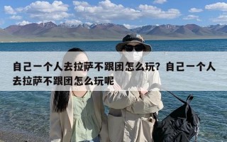 自己一个人去拉萨不跟团怎么玩？自己一个人去拉萨不跟团怎么玩呢