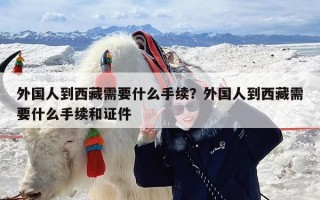 外国人到西藏需要什么手续？外国人到西藏需要什么手续和证件