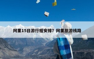 阿里15日游行程安排？阿里旅游线路