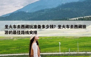 坐火车去西藏玩准备多少钱？坐火车去西藏旅游的最佳路线安排