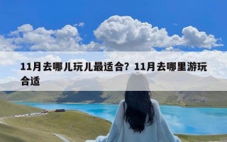 11月去哪儿玩儿最适合？11月去哪里游玩合适