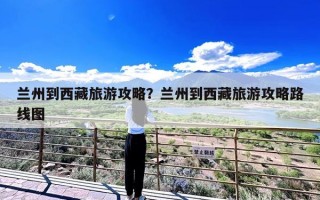 兰州到西藏旅游攻略？兰州到西藏旅游攻略路线图