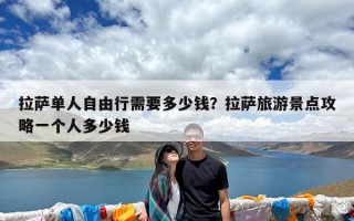 拉萨单人自由行需要多少钱？拉萨旅游景点攻略一个人多少钱