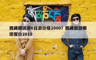 西藏跟团游6日游价格2000？西藏旅游跟团报价2018