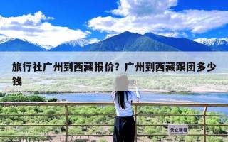旅行社广州到西藏报价？广州到西藏跟团多少钱