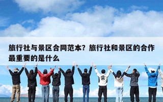 旅行社与景区合同范本？旅行社和景区的合作最重要的是什么