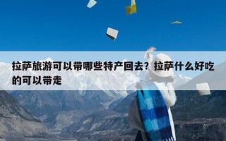 拉萨旅游可以带哪些特产回去？拉萨什么好吃的可以带走