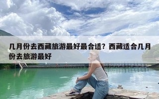 几月份去西藏旅游最好最合适？西藏适合几月份去旅游最好