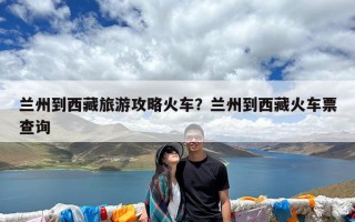 兰州到西藏旅游攻略火车？兰州到西藏火车票查询