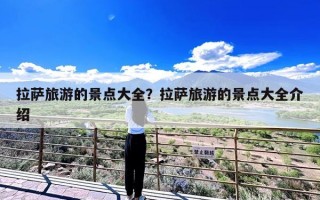 拉萨旅游的景点大全？拉萨旅游的景点大全介绍