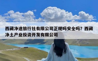 西藏净途旅行社有限公司正规吗安全吗？西藏净土产业投资开发有限公司