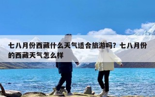 七八月份西藏什么天气适合旅游吗？七八月份的西藏天气怎么样