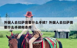 外国人去拉萨需要什么手续？外国人去拉萨需要什么手续和条件
