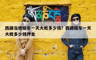 西藏当地租车一天大概多少钱？西藏租车一天大概多少钱押金