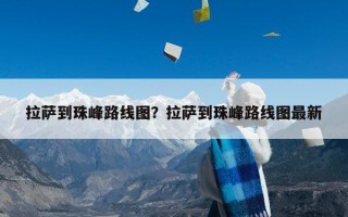 拉萨到珠峰路线图？拉萨到珠峰路线图最新