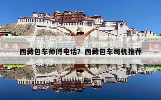 西藏包车师傅电话？西藏包车司机推荐