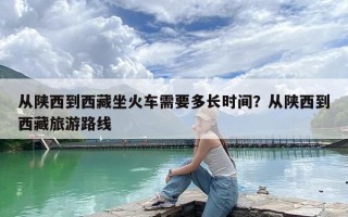 从陕西到西藏坐火车需要多长时间？从陕西到西藏旅游路线