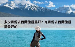 多少月份去西藏旅游最好？几月份去西藏旅游是最好的