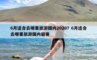 6月适合去哪里旅游国内2020？6月适合去哪里旅游国内避暑