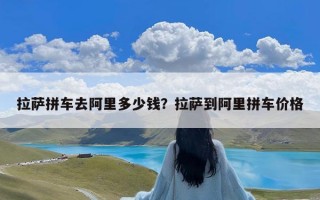 拉萨拼车去阿里多少钱？拉萨到阿里拼车价格