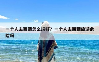 一个人去西藏怎么玩好？一个人去西藏旅游危险吗