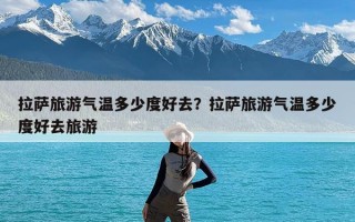 拉萨旅游气温多少度好去？拉萨旅游气温多少度好去旅游