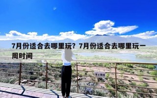 7月份适合去哪里玩？7月份适合去哪里玩一周时间