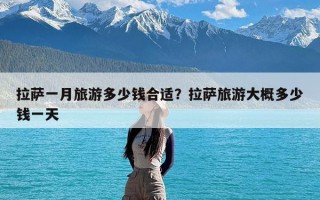 拉萨一月旅游多少钱合适？拉萨旅游大概多少钱一天